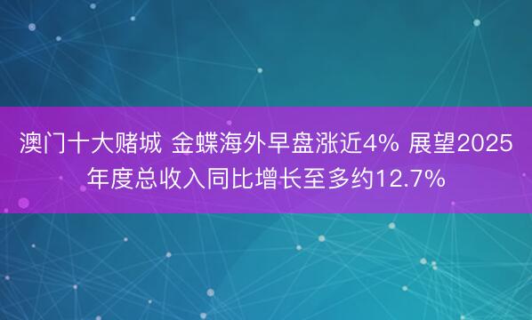 澳门十大赌城 金蝶海外早盘涨近4% 展望2025年度总收入同比增长至多约12.7%
