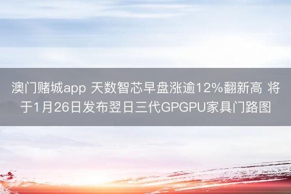 澳门赌城app 天数智芯早盘涨逾12%翻新高 将于1月26日发布翌日三代GPGPU家具门路图