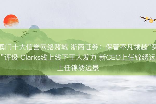 澳门十大信誉网络赌城 浙商证券:保管不凡领越“买入”评级 Clarks线上线下王人发力 新CEO上任锦绣远景