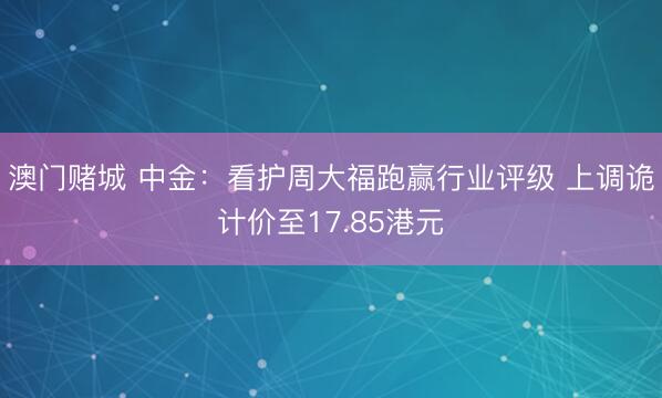 澳门赌城 中金:看护周大福跑赢行业评级 上调诡计价至17.85港元