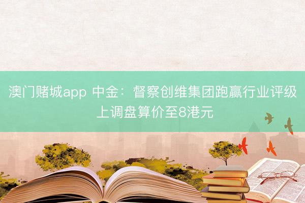 澳门赌城app 中金:督察创维集团跑赢行业评级 上调盘算价至8港元