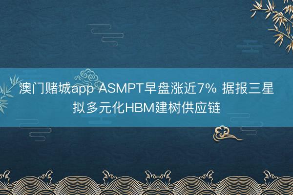 澳门赌城app ASMPT早盘涨近7% 据报三星拟多元化HBM建树供应链