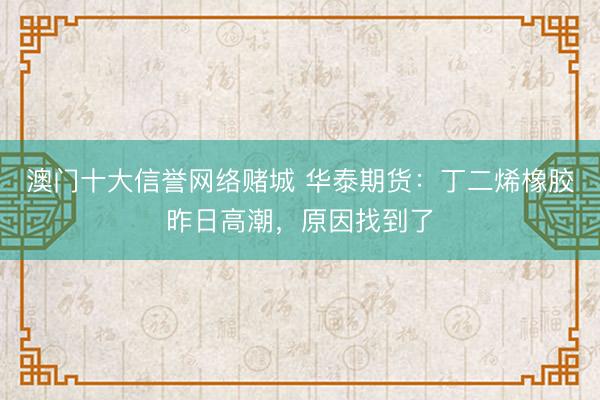 澳门十大信誉网络赌城 华泰期货:丁二烯橡胶昨日高潮,原因找到了