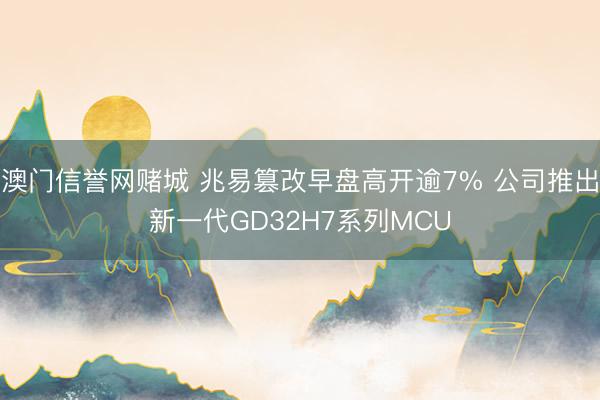 澳门信誉网赌城 兆易篡改早盘高开逾7% 公司推出新一代GD32H7系列MCU