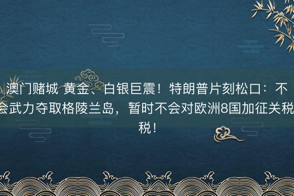 澳门赌城 黄金、白银巨震!特朗普片刻松口:不会武力夺取格陵兰岛,暂时不会对欧洲8国加征关税!