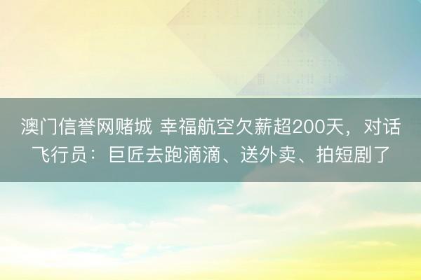 澳门信誉网赌城 幸福航空欠薪超200天,对话飞行员:巨匠去跑滴滴、送外卖、拍短剧了