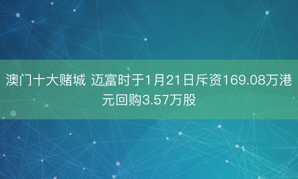 澳门十大赌城 迈富时于1月21日斥资169.08万港元回购3.57万股