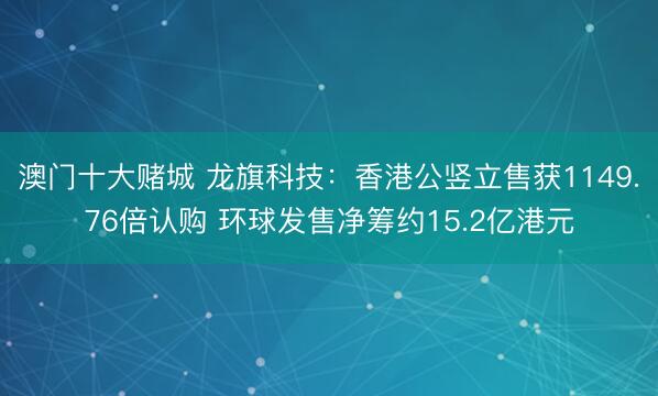 澳门十大赌城 龙旗科技：香港公竖立售获1149.76倍认购 环球发售净筹约15.2亿港元