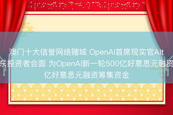 澳门十大信誉网络赌城 OpenAI首席现实官Altman与中东投资者会面 为OpenAI新一轮500亿好意思元融资筹集资金