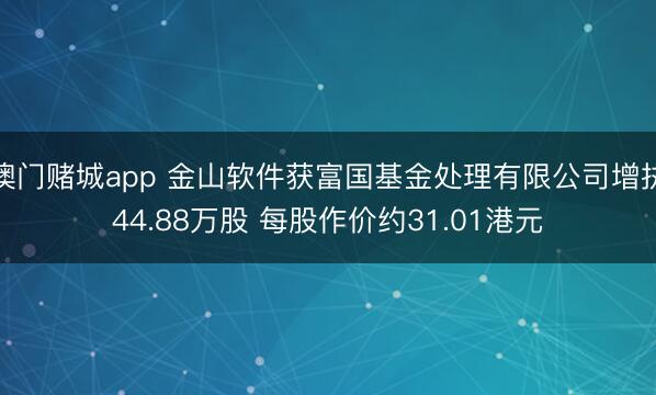 澳门赌城app 金山软件获富国基金处理有限公司增执44.88万股 每股作价约31.01港元