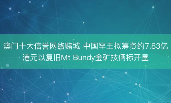 澳门十大信誉网络赌城 中国罕王拟筹资约7.83亿港元以复旧Mt Bundy金矿技俩标开垦