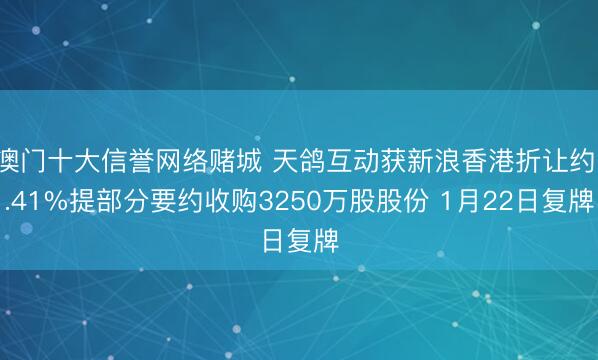 澳门十大信誉网络赌城 天鸽互动获新浪香港折让约1.41%提部分要约收购3250万股股份 1月22日复牌