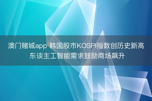 澳门赌城app 韩国股市KOSPI指数创历史新高 东谈主工智能需求鼓励商场飙升