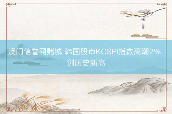 澳门信誉网赌城 韩国股市KOSPI指数高潮2% 创历史新高