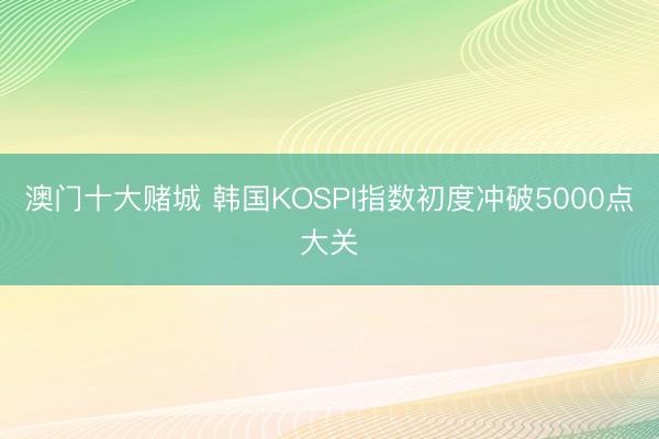 澳门十大赌城 韩国KOSPI指数初度冲破5000点大关