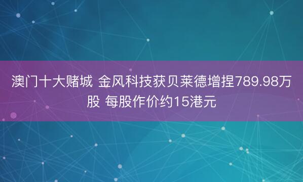 澳门十大赌城 金风科技获贝莱德增捏789.98万股 每股作价约15港元