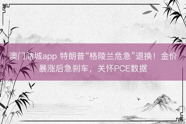 澳门赌城app 特朗普“格陵兰危急”退换!金价暴涨后急刹车,关怀PCE数据