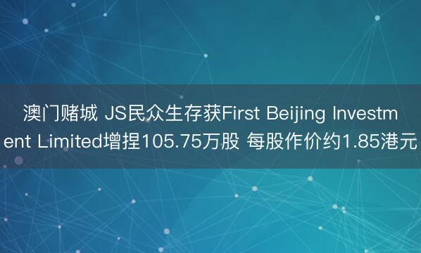 澳门赌城 JS民众生存获First Beijing Investment Limited增捏105.75万股 每股作价约1.85港元