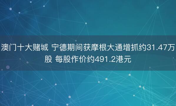 澳门十大赌城 宁德期间获摩根大通增抓约31.47万股 每股作价约491.2港元