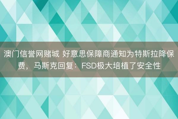 澳门信誉网赌城 好意思保障商通知为特斯拉降保费,马斯克回复:FSD极大培植了安全性