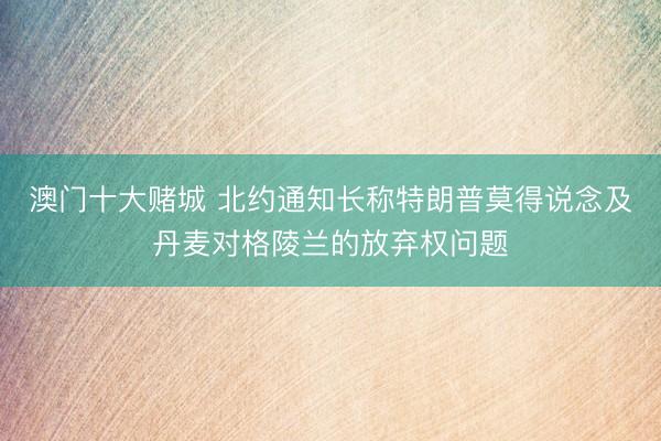 澳门十大赌城 北约通知长称特朗普莫得说念及丹麦对格陵兰的放弃权问题