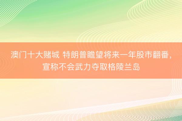 澳门十大赌城 特朗普瞻望将来一年股市翻番,宣称不会武力夺取格陵兰岛