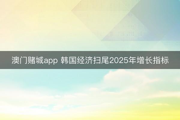 澳门赌城app 韩国经济扫尾2025年增长指标