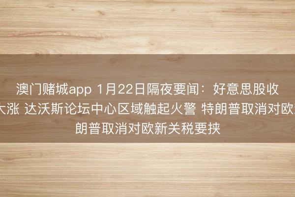 澳门赌城app 1月22日隔夜要闻：好意思股收高 英特尔大涨 达沃斯论坛中心区域触起火警 特朗普取消对欧新关税要挟