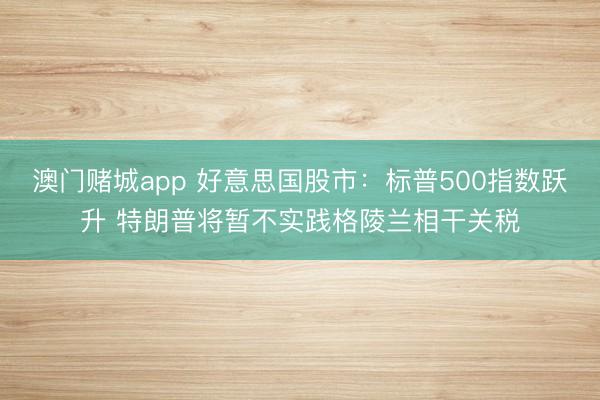 澳门赌城app 好意思国股市：标普500指数跃升 特朗普将暂不实践格陵兰相干关税