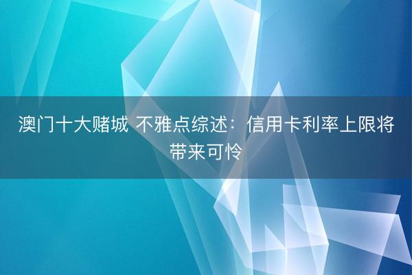 澳门十大赌城 不雅点综述：信用卡利率上限将带来可怜