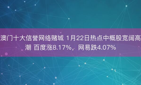 澳门十大信誉网络赌城 1月22日热点中概股宽阔高潮 百度涨8.17%，网易跌4.07%