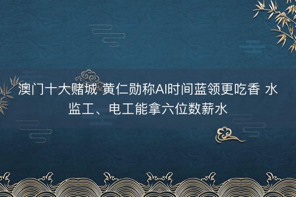 澳门十大赌城 黄仁勋称AI时间蓝领更吃香 水监工、电工能拿六位数薪水
