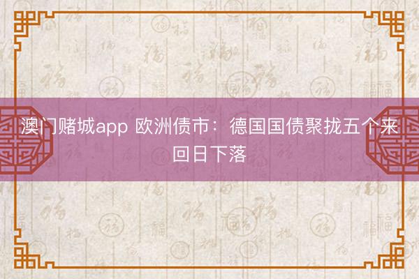 澳门赌城app 欧洲债市:德国国债聚拢五个来回日下落