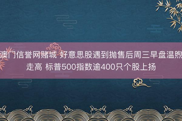 澳门信誉网赌城 好意思股遇到抛售后周三早盘温煦走高 标普500指数逾400只个股上扬