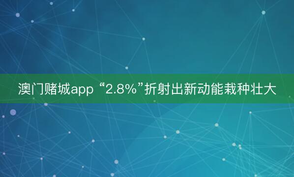 澳门赌城app “2.8%”折射出新动能栽种壮大