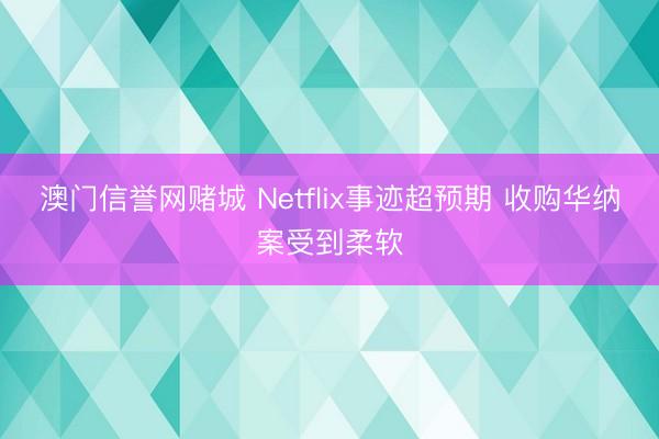 澳门信誉网赌城 Netflix事迹超预期 收购华纳案受到柔软