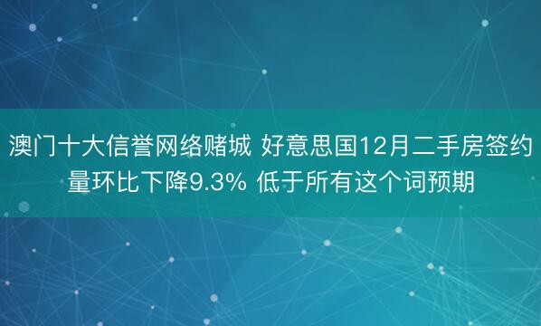 澳门十大信誉网络赌城 好意思国12月二手房签约量环比下降9.3% 低于所有这个词预期