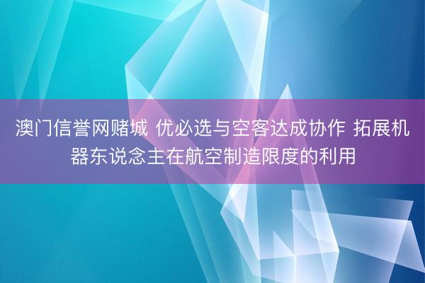 澳门信誉网赌城 优必选与空客达成协作 拓展机器东说念主在航空制造限度的利用