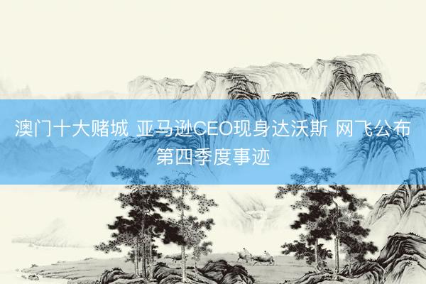澳门十大赌城 亚马逊CEO现身达沃斯 网飞公布第四季度事迹