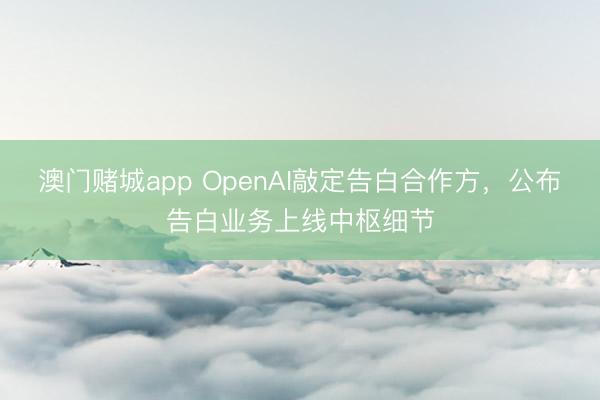澳门赌城app OpenAI敲定告白合作方,公布告白业务上线中枢细节