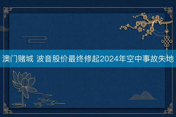 澳门赌城 波音股价最终修起2024年空中事故失地