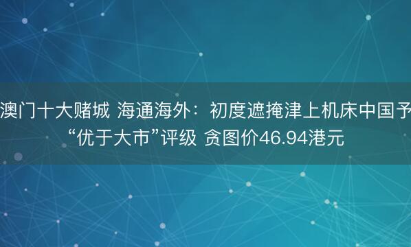 澳门十大赌城 海通海外：初度遮掩津上机床中国予“优于大市”评级 贪图价46.94港元