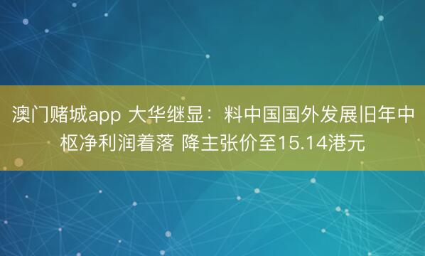 澳门赌城app 大华继显：料中国国外发展旧年中枢净利润着落 降主张价至15.14港元