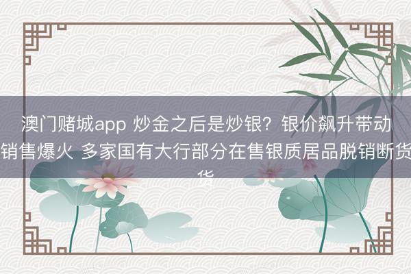 澳门赌城app 炒金之后是炒银?银价飙升带动销售爆火 多家国有大行部分在售银质居品脱销断货