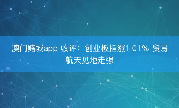 澳门赌城app 收评：创业板指涨1.01% 贸易航天见地走强