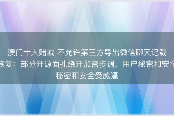 澳门十大赌城 不允许第三方导出微信聊天记载？腾讯恢复：部分开源面孔绕开加密步调，用户秘密和安全受威逼