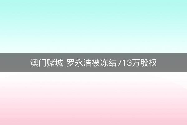 澳门赌城 罗永浩被冻结713万股权