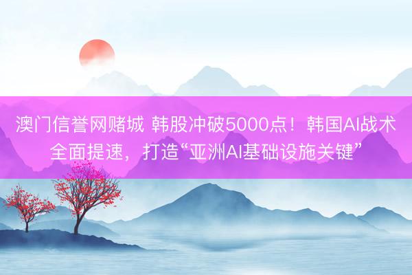 澳门信誉网赌城 韩股冲破5000点！韩国AI战术全面提速，打造“亚洲AI基础设施关键”