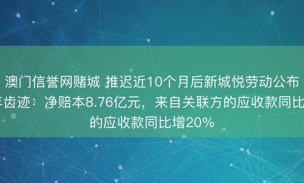 澳门信誉网赌城 推迟近10个月后新城悦劳动公布2024年齿迹：净赔本8.76亿元，来自关联方的应收款同比增20%