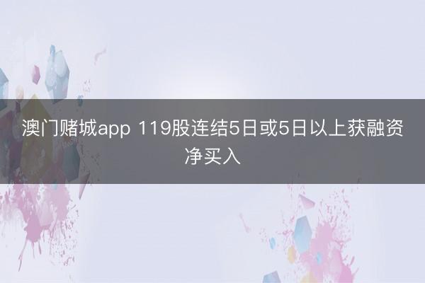 澳门赌城app 119股连结5日或5日以上获融资净买入